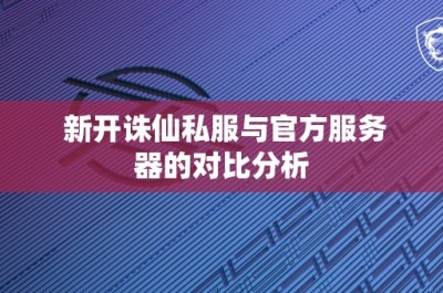 新开诛仙私服与官方服务器的对比分析