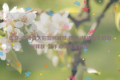 传奇sf战神版大招如何释放(传奇sf战神版大招如何释放  新手必读技能教程)