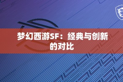 梦幻西游SF：经典与创新的对比