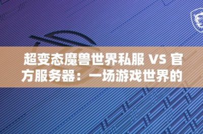 超变态魔兽世界私服 VS 官方服务器：一场游戏世界的巅峰对决