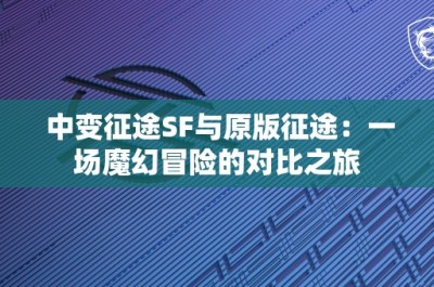 中变征途SF与原版征途：一场魔幻冒险的对比之旅