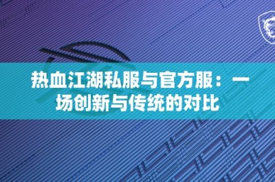 热血江湖私服与官方服：一场创新与传统的对比