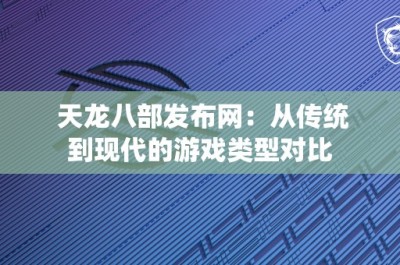 天龙八部发布网：从传统到现代的游戏类型对比