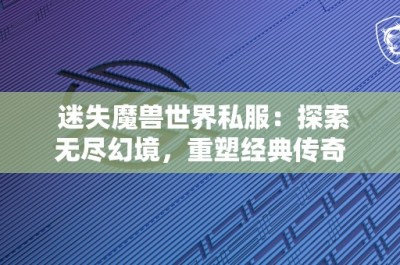 迷失魔兽世界私服：探索无尽幻境，重塑经典传奇