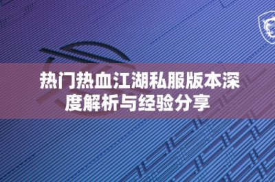 热门热血江湖私服版本深度解析与经验分享