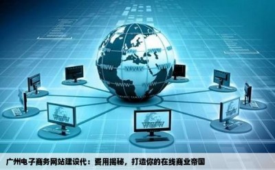 广州电子商务网站建设代：费用揭秘，打造你的在线商业帝国