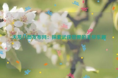 天龙八部发布网：探索武侠世界的无尽乐趣