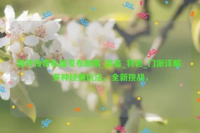 新开传奇私服发布剧情_装备_特色_门派详解:多种经典玩法，全新挑战，