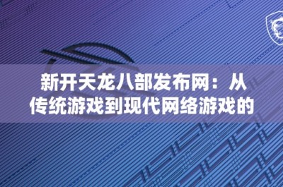 新开天龙八部发布网：从传统游戏到现代网络游戏的演变