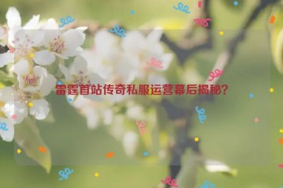 雷霆首站传奇私服运营幕后揭秘？