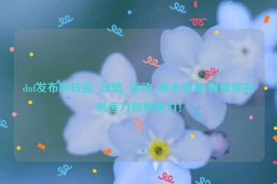 dnf发布网技能_攻略_活动_版本详解:释放你的创造力和想象力！