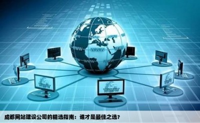 成都网站建设公司的精选指南：谁才是最佳之选？