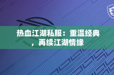 热血江湖私服：重温经典，再续江湖情缘