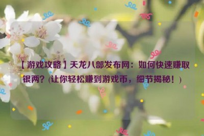 【游戏攻略】天龙八部发布网：如何快速赚取银两？(让你轻松赚到游戏币，细节揭秘！)