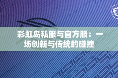 彩虹岛私服与官方服：一场创新与传统的碰撞