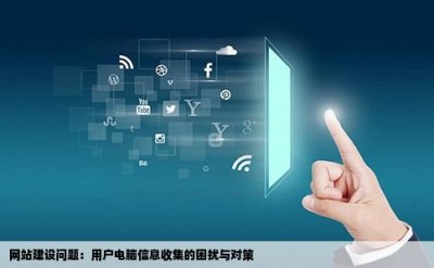 网站建设问题：用户电脑信息收集的困扰与对策