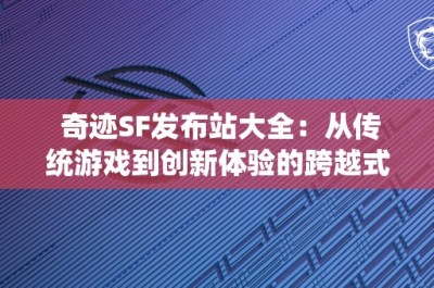 奇迹SF发布站大全：从传统游戏到创新体验的跨越式变革