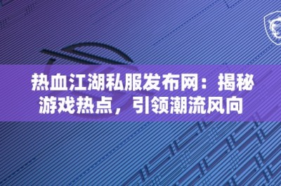 热血江湖私服发布网：揭秘游戏热点，引领潮流风向