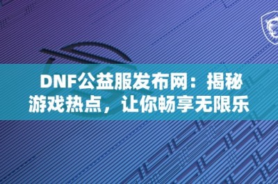 DNF公益服发布网：揭秘游戏热点，让你畅享无限乐趣