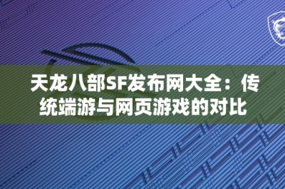 天龙八部SF发布网大全：传统端游与网页游戏的对比