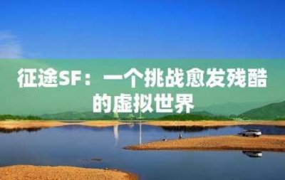 征途SF发布网：开启虚拟世界的无尽冒险之旅