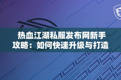 热血江湖私服发布网新手攻略：如何快速升级与打造装备