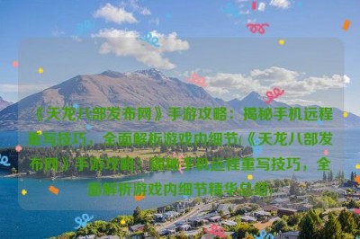 《天龙八部发布网》手游攻略：揭秘手机远程重写技巧，全面解析游戏内细节(《天龙八部发布网》手游攻略：揭秘手机远程重写技巧，全面解析游戏内细节精华总结)