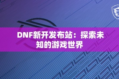 DNF新开发布站：探索未知的游戏世界