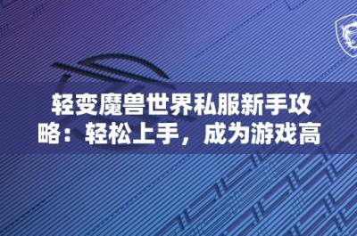 轻变魔兽世界私服新手攻略：轻松上手，成为游戏高手