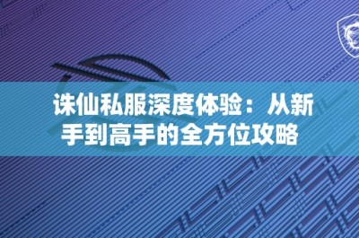 诛仙私服深度体验：从新手到高手的全方位攻略