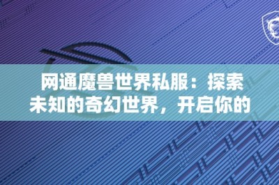 网通魔兽世界私服：探索未知的奇幻世界，开启你的传奇冒险之旅