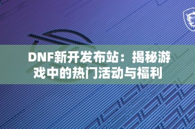 DNF新开发布站：揭秘游戏中的热门活动与福利