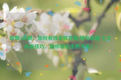 传奇sf攻略：如何有效击败龙龟(续写标题 七大必备技巧，助你轻松击败龙龟！)