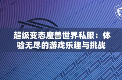 超级变态魔兽世界私服：体验无尽的游戏乐趣与挑战