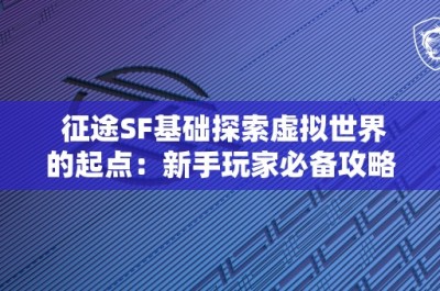 征途SF基础探索虚拟世界的起点：新手玩家必备攻略