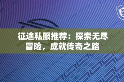 征途私服推荐：探索无尽冒险，成就传奇之路