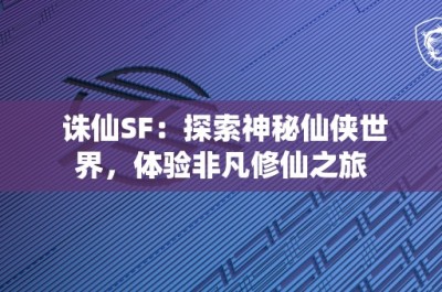 诛仙SF：探索神秘仙侠世界，体验非凡修仙之旅