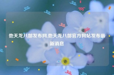 他天龙八部发布网,他天龙八部官方网站发布最新消息