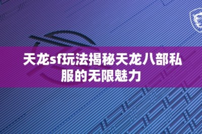 天龙sf玩法揭秘天龙八部私服的无限魅力