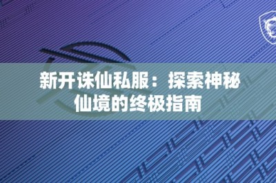 新开诛仙私服：探索神秘仙境的终极指南