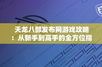 天龙八部发布网游戏攻略：从新手到高手的全方位指南