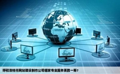 呼和浩特市网站建设制作公司哪家专业服务更胜一筹？