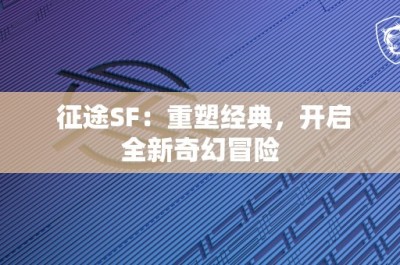 征途SF：重塑经典，开启全新奇幻冒险