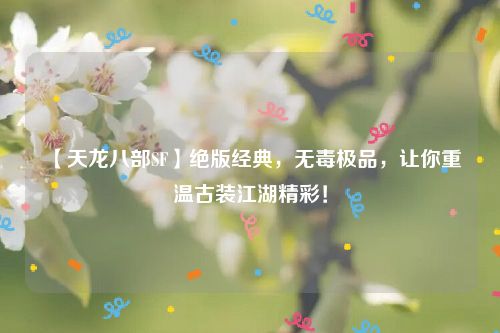 【天龙八部SF】绝版经典，无毒极品，让你重温古装江湖精彩！