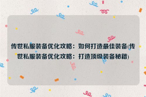 传世私服装备优化攻略：如何打造最佳装备(传世私服装备优化攻略：打造顶级装备秘籍)