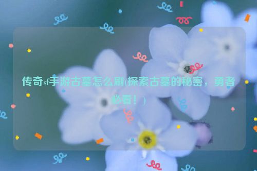 传奇sf手游古墓怎么刷(探索古墓的秘密，勇者必看！)