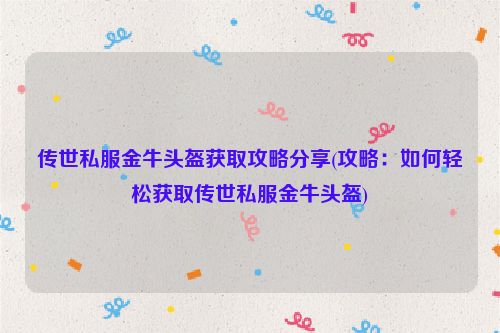 传世私服金牛头盔获取攻略分享(攻略：如何轻松获取传世私服金牛头盔)