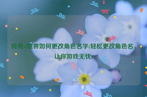 传奇sf世界如何更改角色名字(轻松更改角色名，让你游戏无忧)