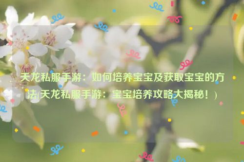 天龙私服手游：如何培养宝宝及获取宝宝的方法(天龙私服手游：宝宝培养攻略大揭秘！)