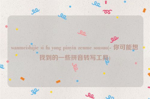 wanmeishijie si fu yong pinyin zenme sousuo(- 你可能想找到的一些拼音转写工具)